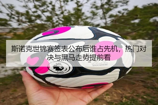 斯诺克世锦赛签表公布后谁占先机，热门对决与黑马走势提前看