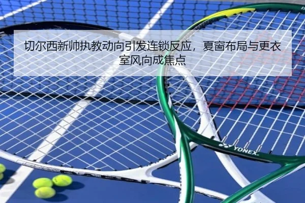 切尔西新帅执教动向引发连锁反应，夏窗布局与更衣室风向成焦点